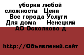 уборка любой сложности › Цена ­ 250 - Все города Услуги » Для дома   . Ненецкий АО,Осколково д.